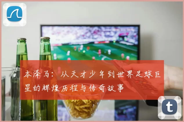本泽马：从天才少年到世界足球巨星的辉煌历程与传奇故事