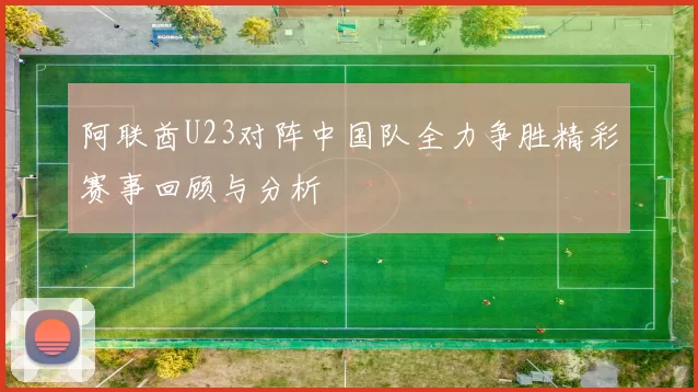 阿联酋U23对阵中国队全力争胜精彩赛事回顾与分析