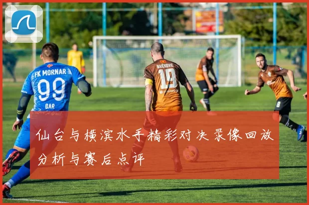 仙台与横滨水手精彩对决录像回放分析与赛后点评