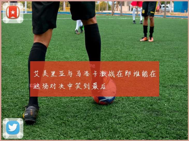 艾美里亚与马洛卡激战在即谁能在这场对决中笑到最后