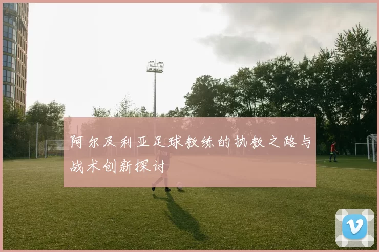 阿尔及利亚足球教练的执教之路与战术创新探讨