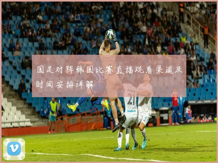 国足对阵韩国比赛直播观看渠道及时间安排详解
