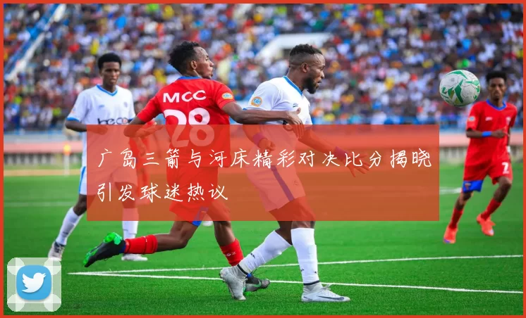 广岛三箭与河床精彩对决比分揭晓引发球迷热议
