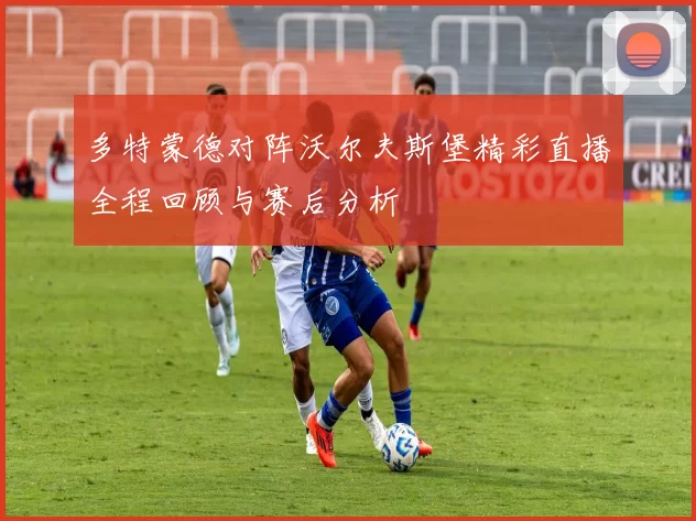 多特蒙德对阵沃尔夫斯堡精彩直播全程回顾与赛后分析