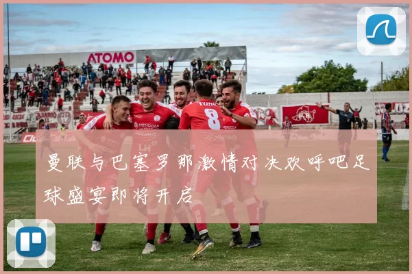 曼联与巴塞罗那激情对决欢呼吧足球盛宴即将开启