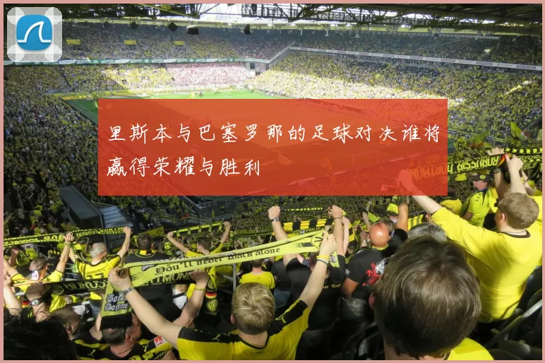 里斯本与巴塞罗那的足球对决谁将赢得荣耀与胜利