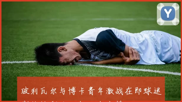 玻利瓦尔与博卡青年激战在即球迷期待精彩对决与历史交锋
