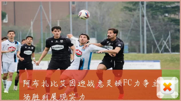 阿布扎比艾因迎战惠灵顿FC力争主场胜利展现实力