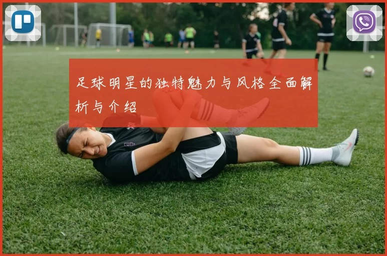 足球明星的独特魅力与风格全面解析与介绍
