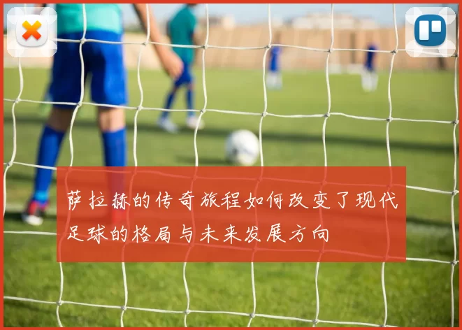 萨拉赫的传奇旅程如何改变了现代足球的格局与未来发展方向